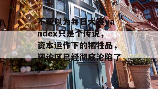 不要以为每日大赛yandex只是个传说，资本运作下的牺牲品，评论区已经彻底沦陷了。