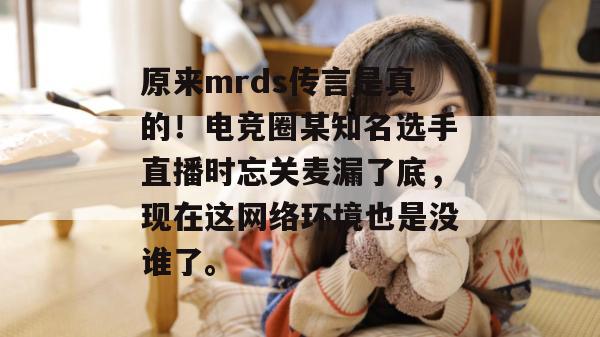 原来mrds传言是真的！电竞圈某知名选手直播时忘关麦漏了底，现在这网络环境也是没谁了。