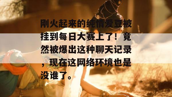 刚火起来的纯情爱豆被挂到每日大赛上了!竟然被爆出这种聊天记录,现在这网络环境也是没谁了。 刚火起来的纯情爱豆被挂到每日大赛上了!竟然被爆出这种聊天记录,现在这网络环境也是没谁了。