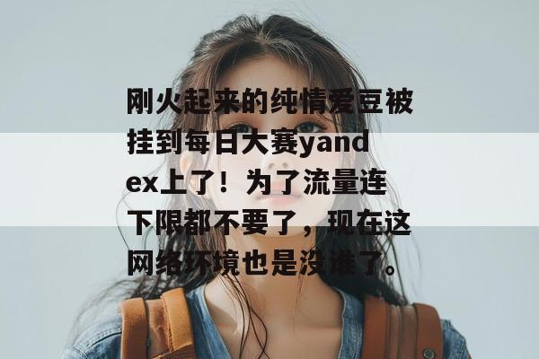 刚火起来的纯情爱豆被挂到每日大赛yandex上了！为了流量连下限都不要了，现在这网络环境也是没谁了。