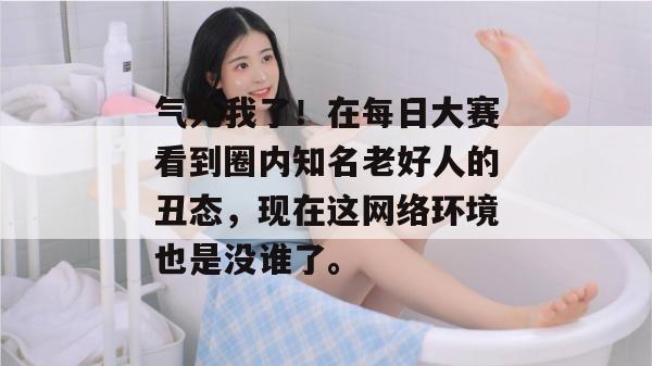 气死我了！在每日大赛看到圈内知名老好人的丑态，现在这网络环境也是没谁了。
