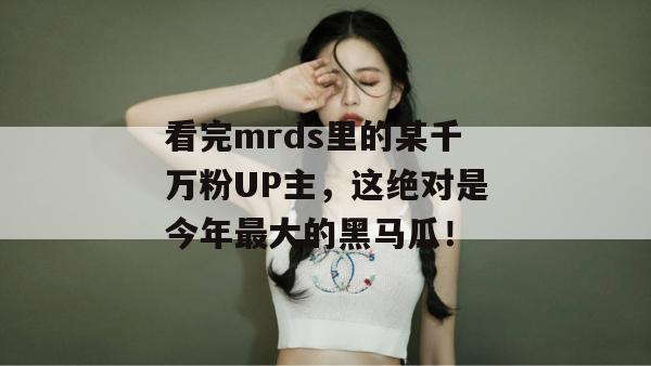看完mrds里的某千万粉UP主，这绝对是今年最大的黑马瓜！