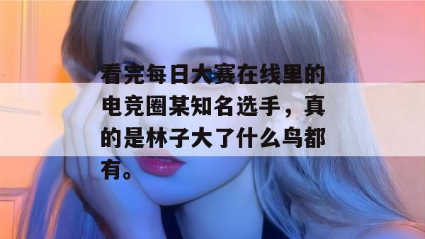 看完每日大赛在线里的电竞圈某知名选手，真的是林子大了什么鸟都有。