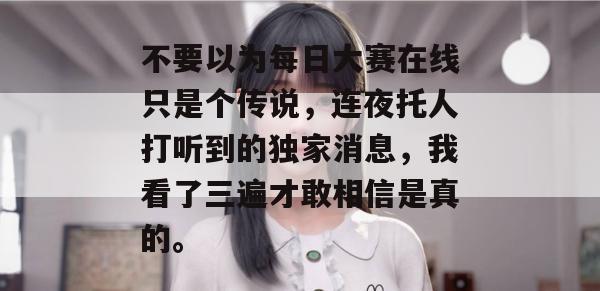 不要以为每日大赛在线只是个传说，连夜托人打听到的独家消息，我看了三遍才敢相信是真的。