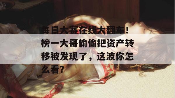 每日大赛在线大翻车！榜一大哥偷偷把资产转移被发现了，这波你怎么看？