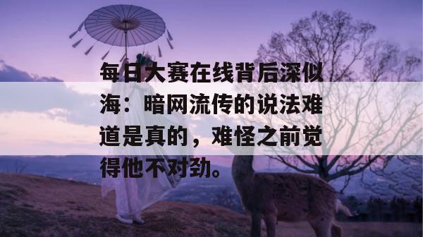 每日大赛在线背后深似海：暗网流传的说法难道是真的，难怪之前觉得他不对劲。