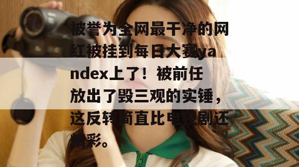 被誉为全网最干净的网红被挂到每日大赛yandex上了！被前任放出了毁三观的实锤，这反转简直比电视剧还精彩。